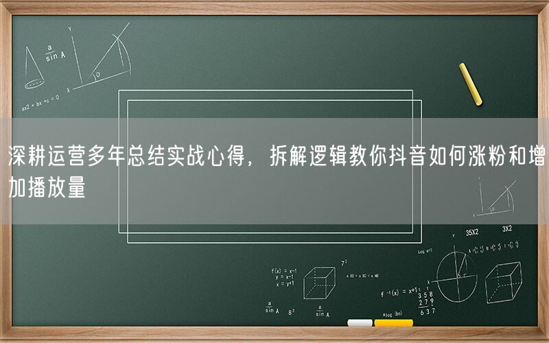 深耕运营多年总结实战心得，拆解逻辑教你抖音如何涨粉和增加播放量