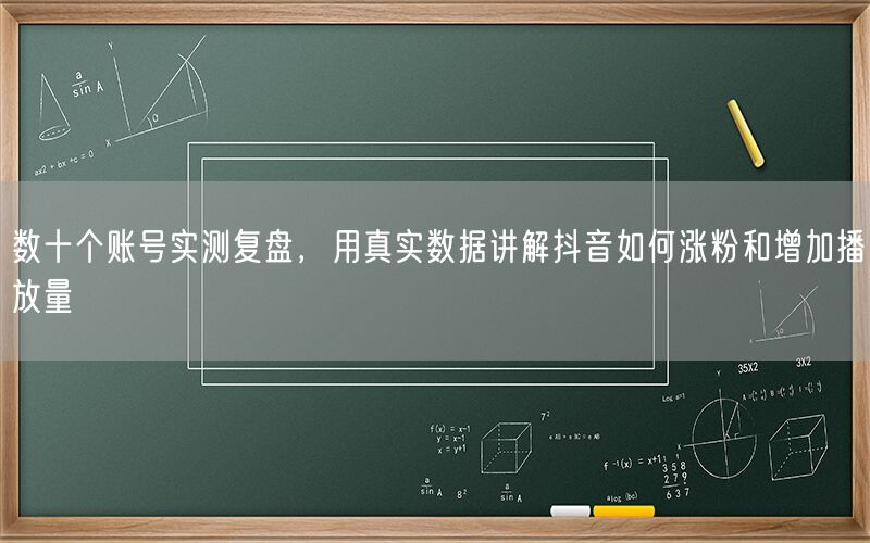 数十个账号实测复盘，用真实数据讲解抖音如何涨粉和增加播放量