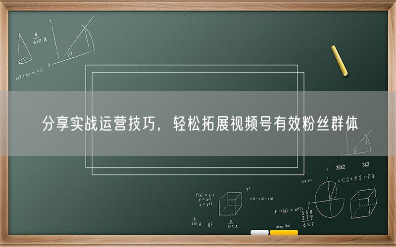 分享实战运营技巧，轻松拓展视频号有效粉丝群体