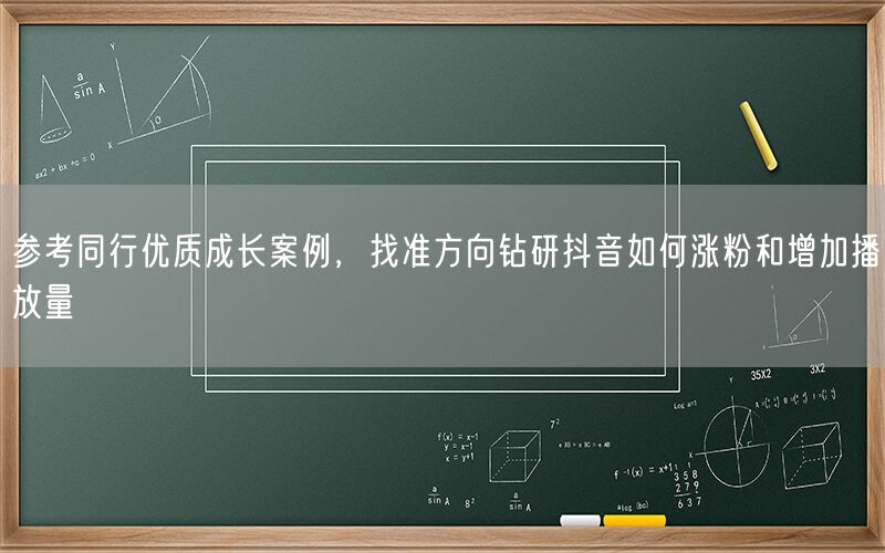参考同行优质成长案例，找准方向钻研抖音如何涨粉和增加播放量