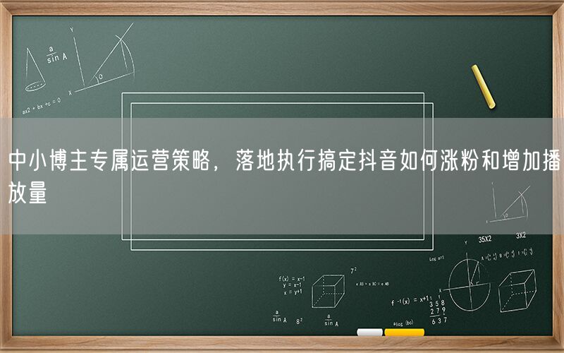 中小博主专属运营策略，落地执行搞定抖音如何涨粉和增加播放量