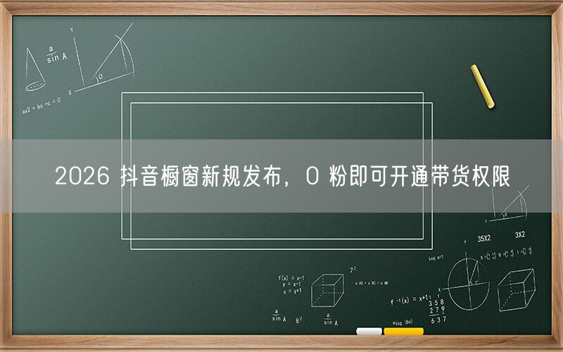2026 抖音橱窗新规发布，0 粉即可开通带货权限