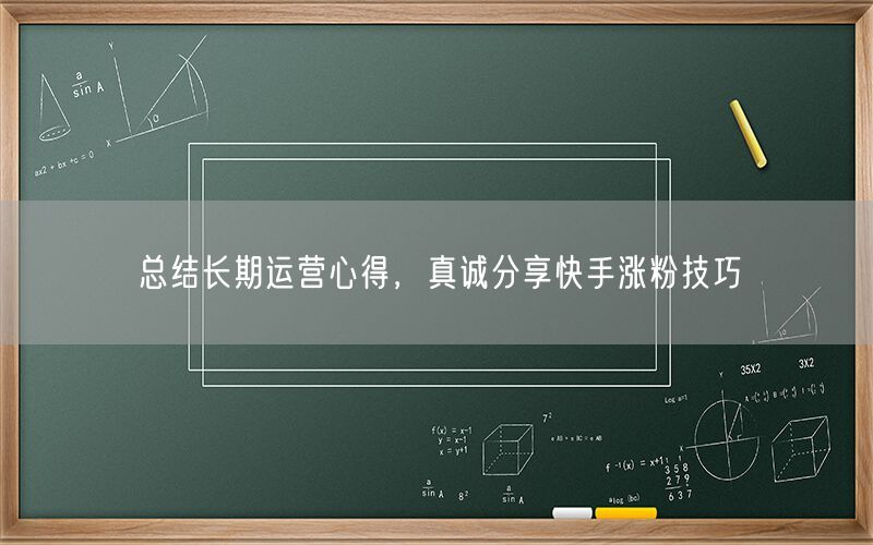 总结长期运营心得，真诚分享快手涨粉技巧