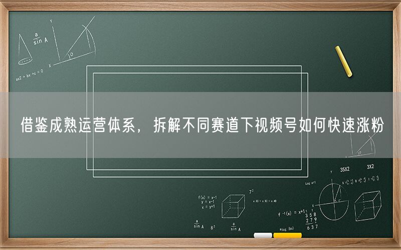 借鉴成熟运营体系，拆解不同赛道下视频号如何快速涨粉