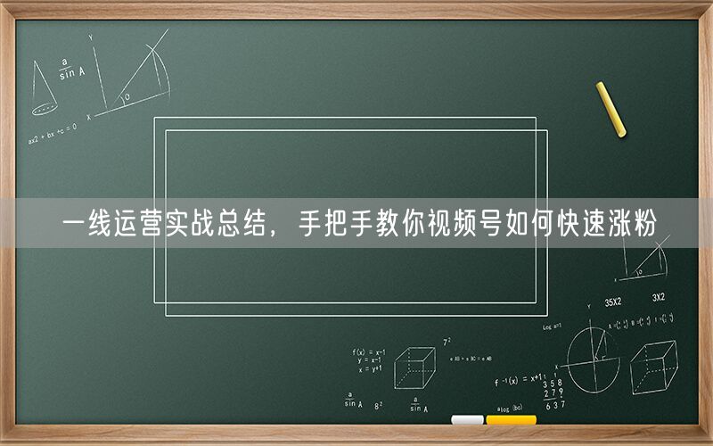 一线运营实战总结，手把手教你视频号如何快速涨粉