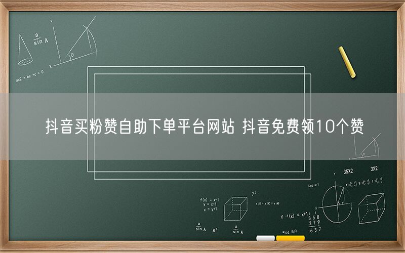抖音买粉赞自助下单平台网站 抖音免费领10个赞