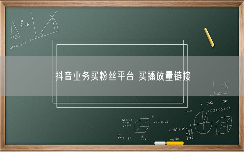 抖音业务买粉丝平台 买播放量链接