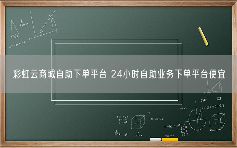 彩虹云商城自助下单平台 24小时自助业务下单平台便宜