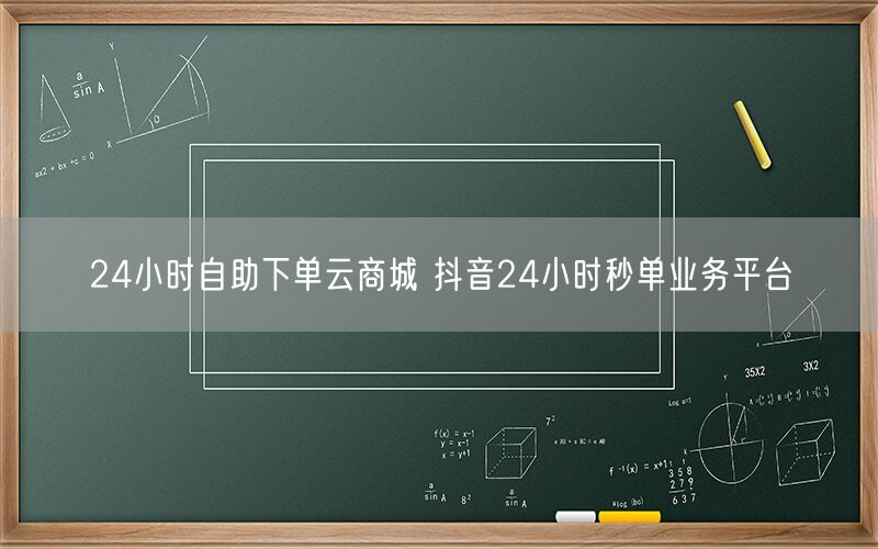 24小时自助下单云商城 抖音24小时秒单业务平台