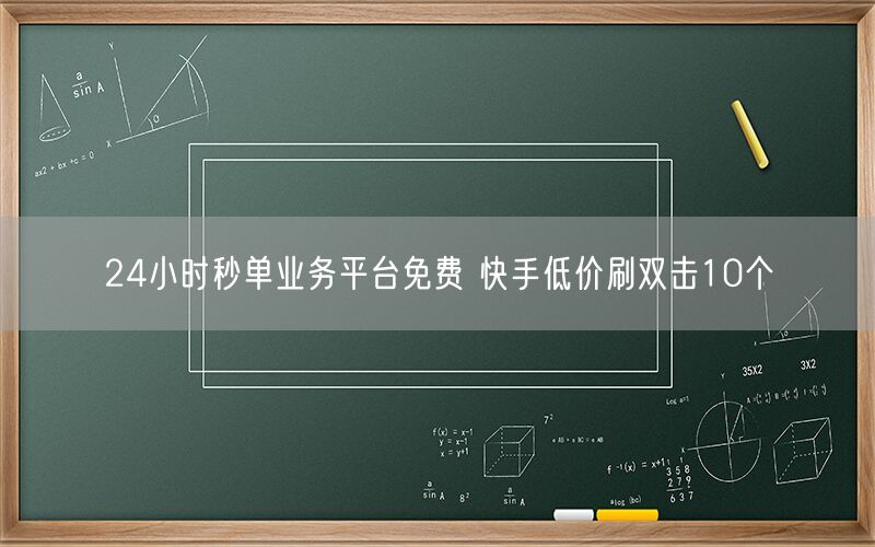 24小时秒单业务平台免费 快手低价刷双击10个