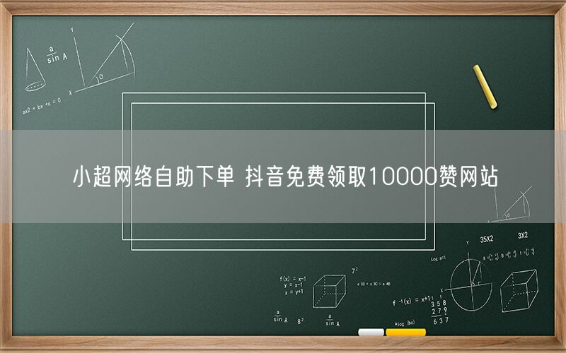 小超网络自助下单 抖音免费领取10000赞网站