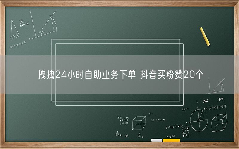 拽拽24小时自助业务下单 抖音买粉赞20个