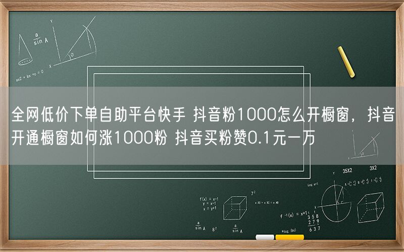 全网低价下单自助平台快手 抖音粉1000怎么开橱窗，抖音开通橱窗如何涨1000粉 抖音买粉赞0.1元一万