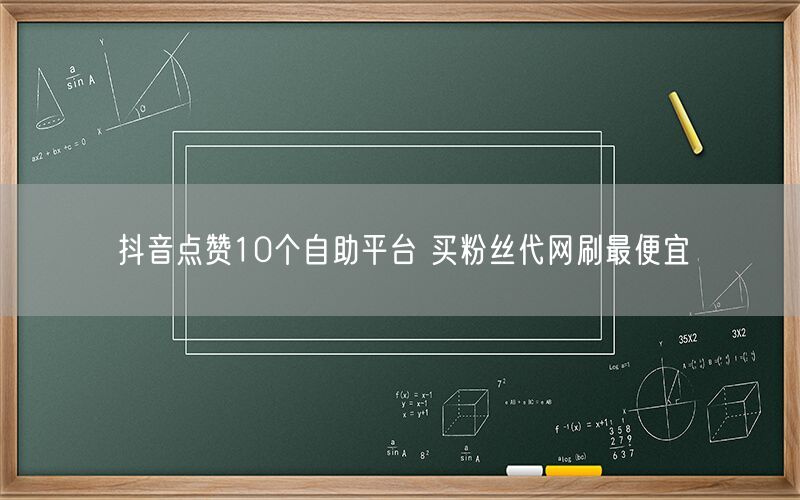 抖音点赞10个自助平台 买粉丝代网刷最便宜