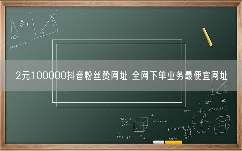 2元100000抖音粉丝赞网址 全网下单业务最便宜网址