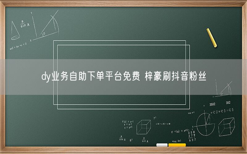 dy业务自助下单平台免费 梓豪刷抖音粉丝