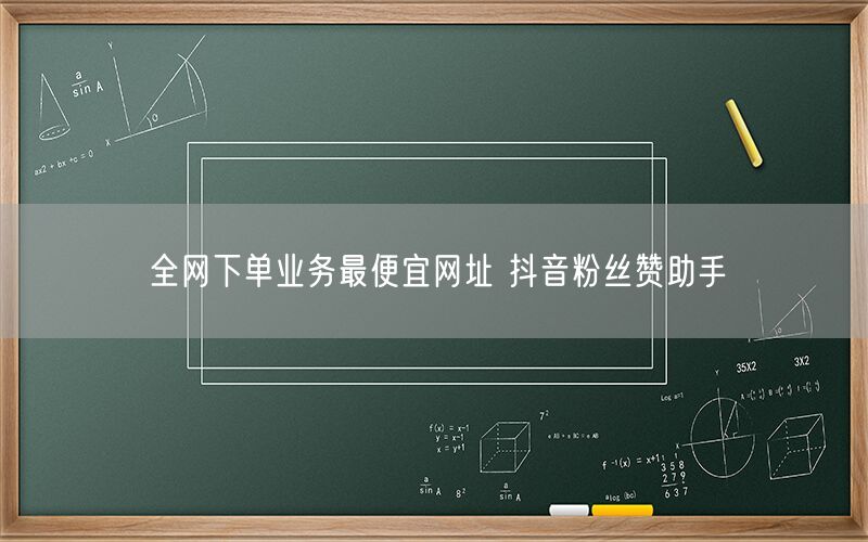 全网下单业务最便宜网址 抖音粉丝赞助手