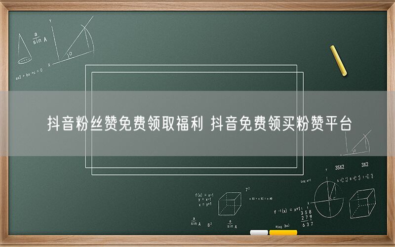 抖音粉丝赞免费领取福利 抖音免费领买粉赞平台