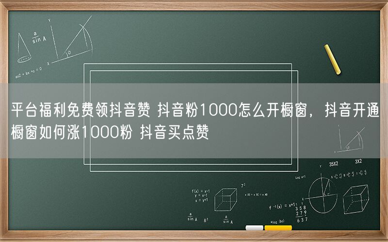 平台福利免费领抖音赞 抖音粉1000怎么开橱窗，抖音开通橱窗如何涨1000粉 抖音买点赞