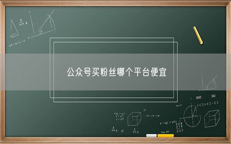 公众号买粉丝哪个平台便宜